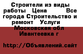 Строители из виды работы › Цена ­ 214 - Все города Строительство и ремонт » Услуги   . Московская обл.,Ивантеевка г.